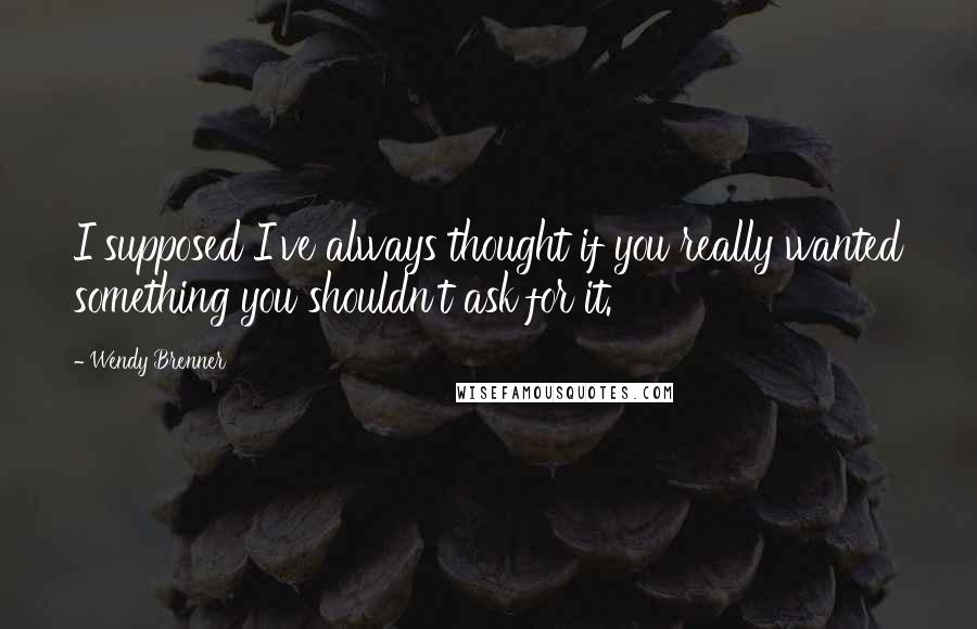 Wendy Brenner Quotes: I supposed I've always thought if you really wanted something you shouldn't ask for it.