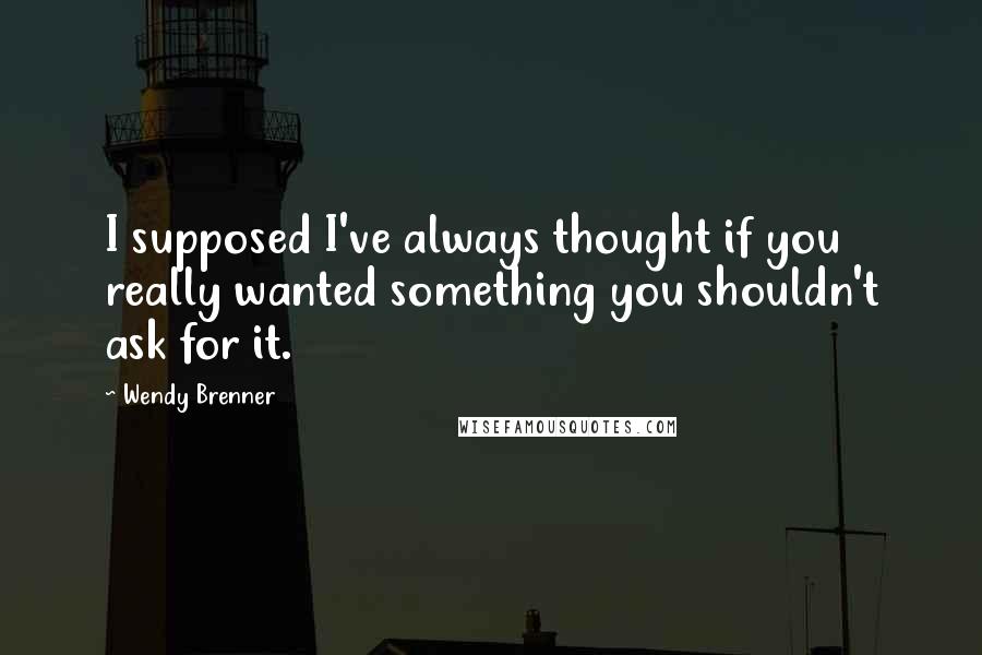 Wendy Brenner Quotes: I supposed I've always thought if you really wanted something you shouldn't ask for it.