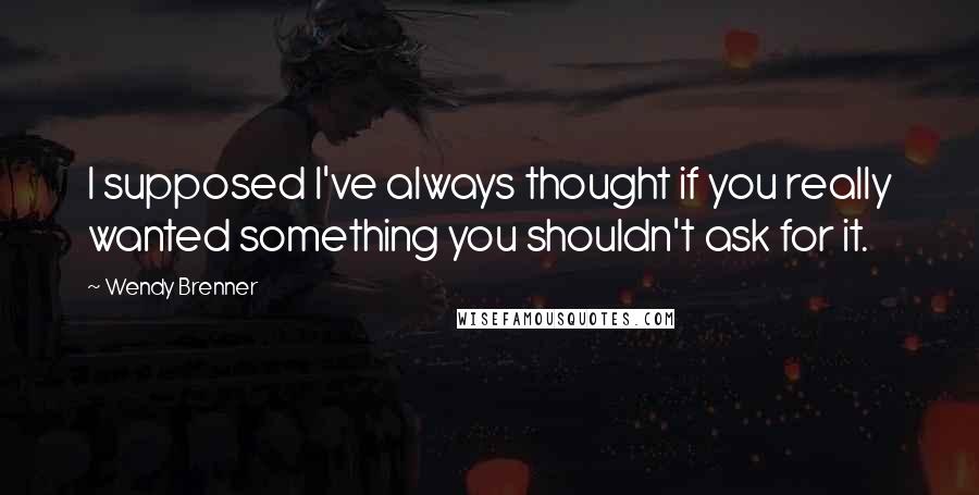 Wendy Brenner Quotes: I supposed I've always thought if you really wanted something you shouldn't ask for it.