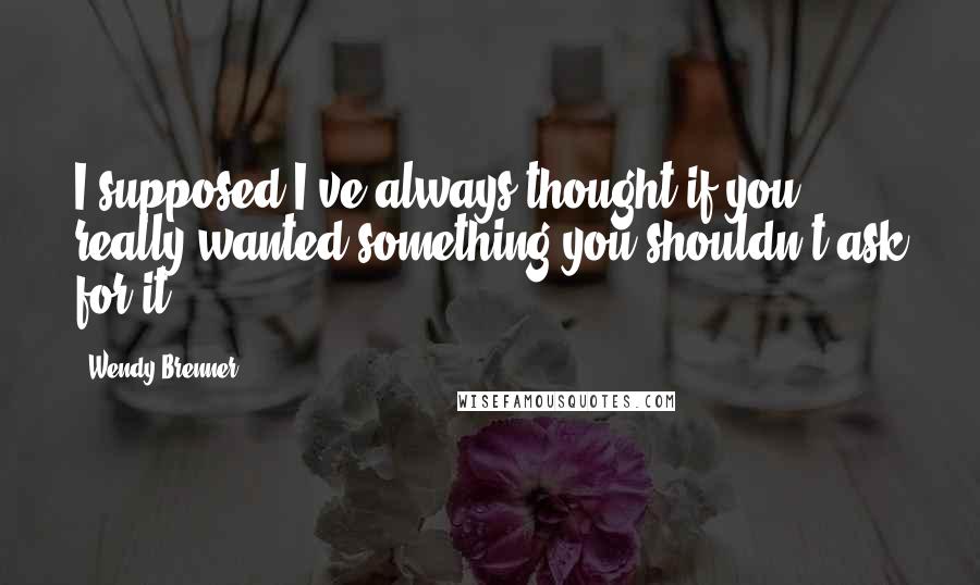 Wendy Brenner Quotes: I supposed I've always thought if you really wanted something you shouldn't ask for it.