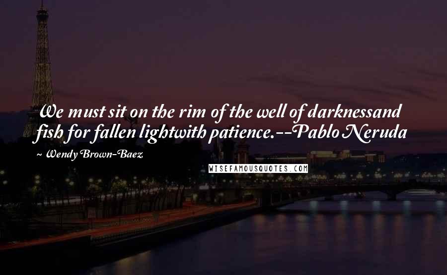 Wendy Brown-Baez Quotes: We must sit on the rim of the well of darknessand fish for fallen lightwith patience.--Pablo Neruda