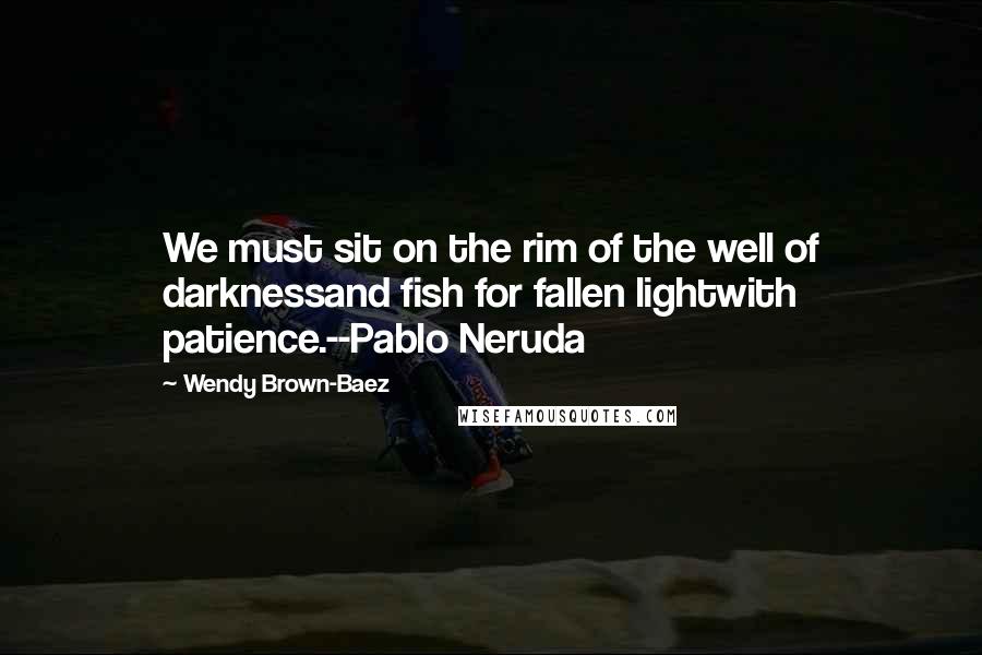 Wendy Brown-Baez Quotes: We must sit on the rim of the well of darknessand fish for fallen lightwith patience.--Pablo Neruda