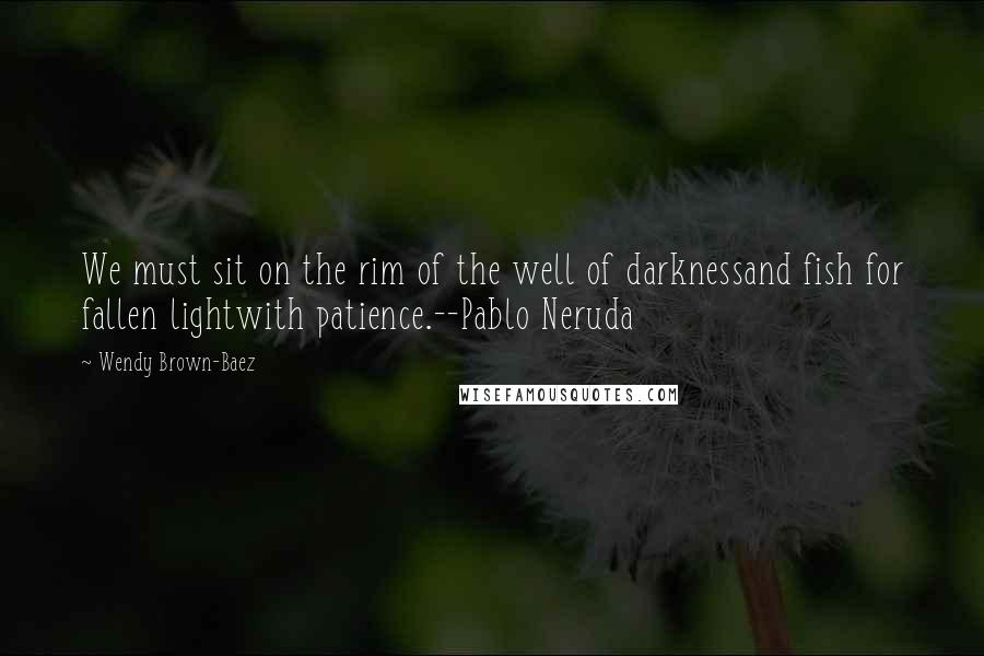 Wendy Brown-Baez Quotes: We must sit on the rim of the well of darknessand fish for fallen lightwith patience.--Pablo Neruda