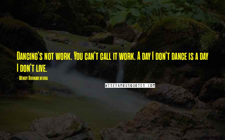 Wendy Buonaventura Quotes: Dancing's not work. You can't call it work. A day I don't dance is a day I don't live.