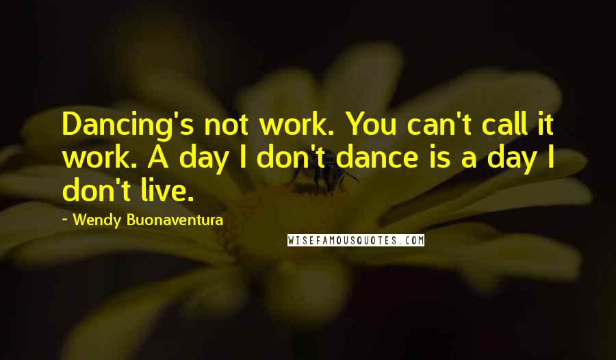 Wendy Buonaventura Quotes: Dancing's not work. You can't call it work. A day I don't dance is a day I don't live.