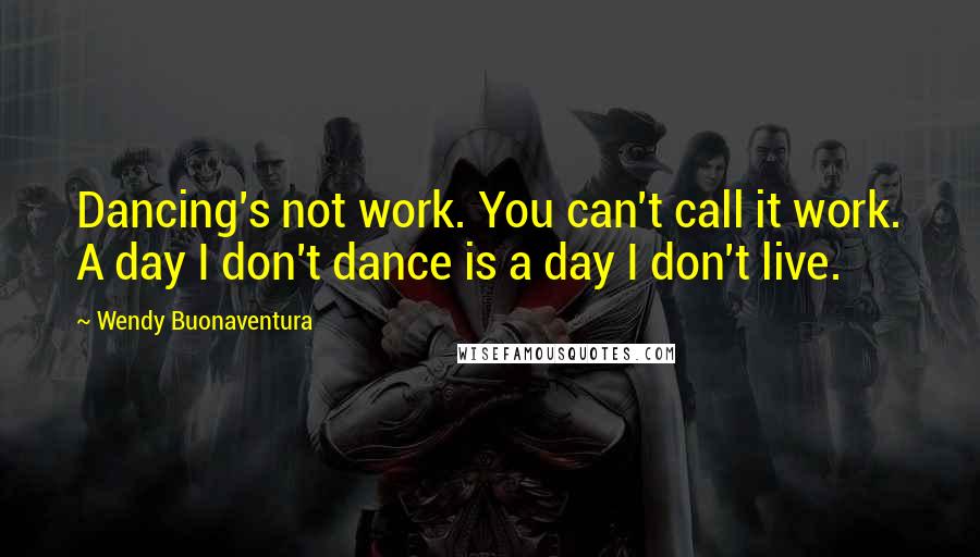 Wendy Buonaventura Quotes: Dancing's not work. You can't call it work. A day I don't dance is a day I don't live.