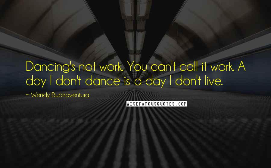 Wendy Buonaventura Quotes: Dancing's not work. You can't call it work. A day I don't dance is a day I don't live.