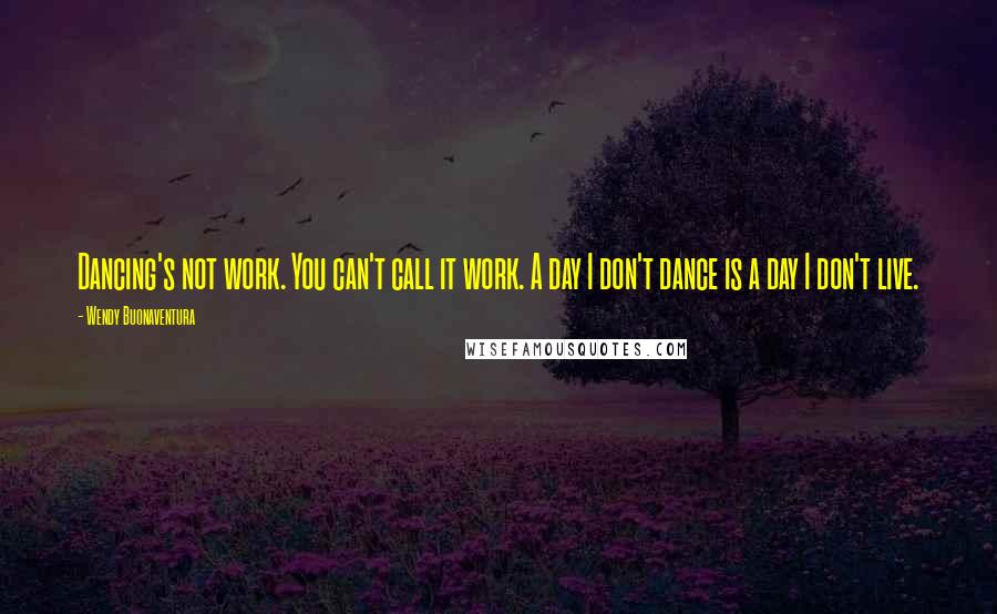 Wendy Buonaventura Quotes: Dancing's not work. You can't call it work. A day I don't dance is a day I don't live.