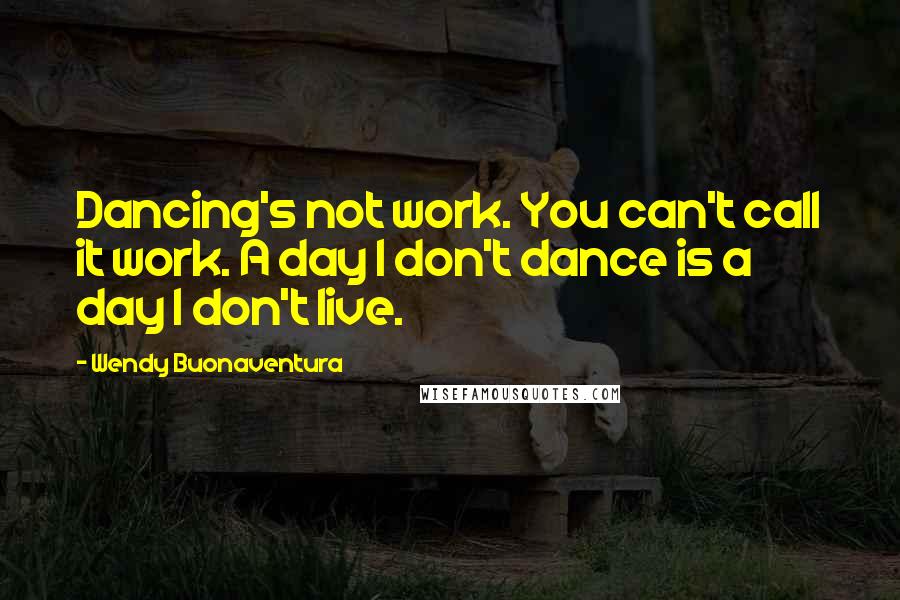 Wendy Buonaventura Quotes: Dancing's not work. You can't call it work. A day I don't dance is a day I don't live.