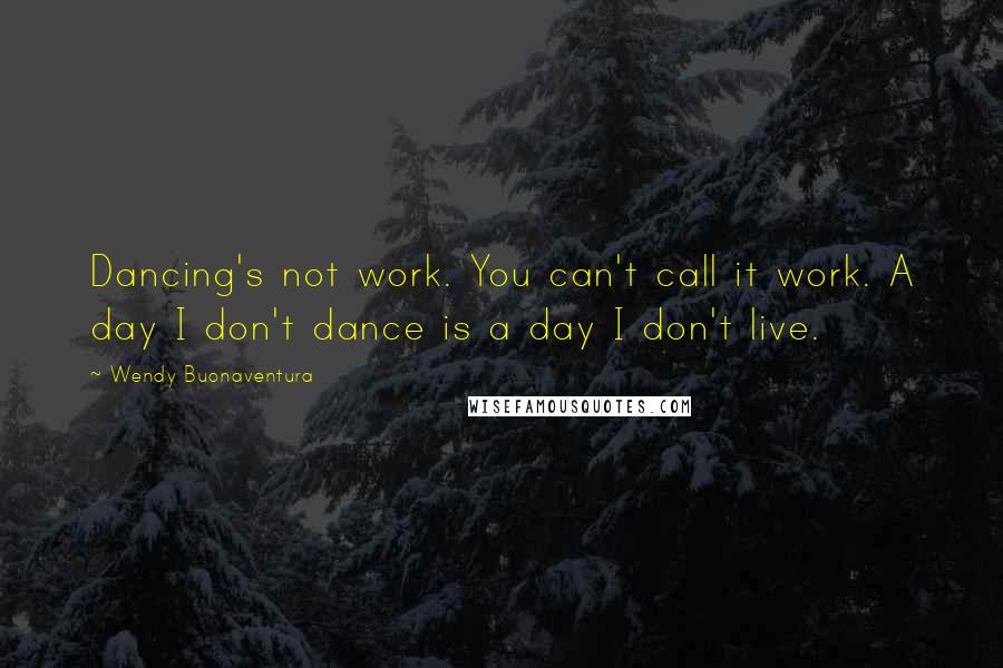 Wendy Buonaventura Quotes: Dancing's not work. You can't call it work. A day I don't dance is a day I don't live.