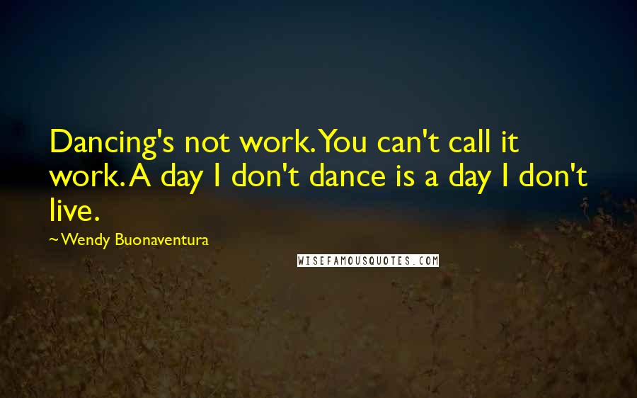 Wendy Buonaventura Quotes: Dancing's not work. You can't call it work. A day I don't dance is a day I don't live.