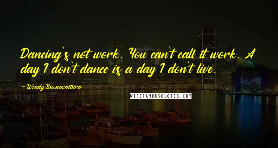 Wendy Buonaventura Quotes: Dancing's not work. You can't call it work. A day I don't dance is a day I don't live.