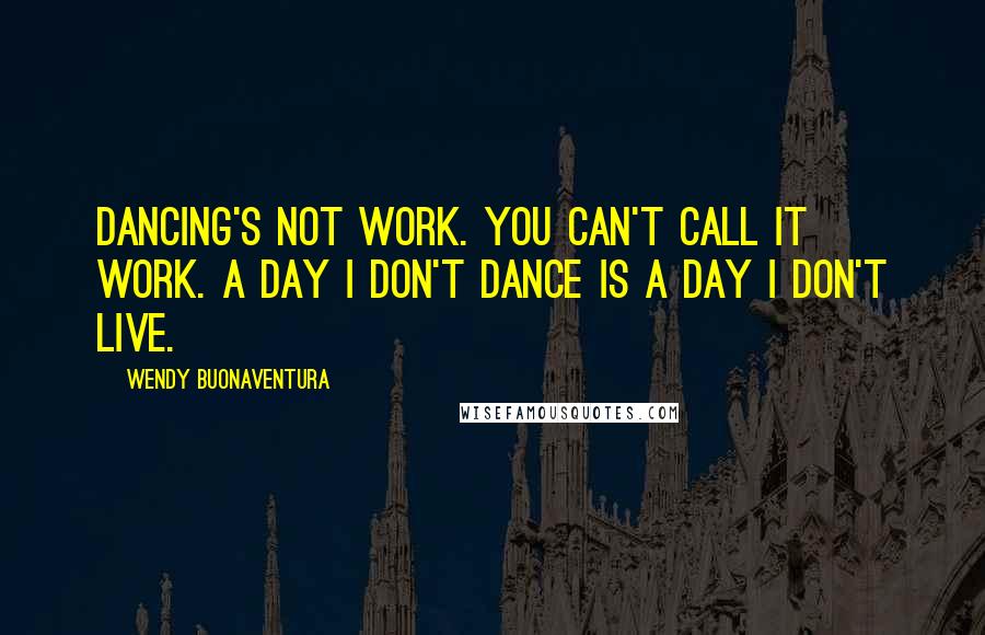 Wendy Buonaventura Quotes: Dancing's not work. You can't call it work. A day I don't dance is a day I don't live.