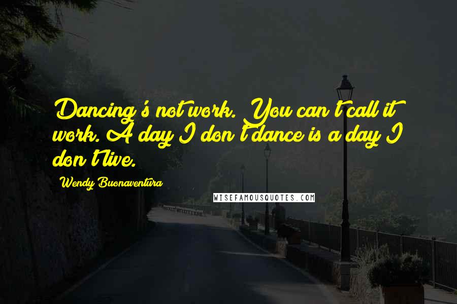 Wendy Buonaventura Quotes: Dancing's not work. You can't call it work. A day I don't dance is a day I don't live.