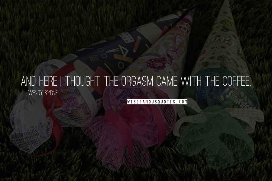 Wendy Byrne Quotes: And here I thought the orgasm came with the coffee.