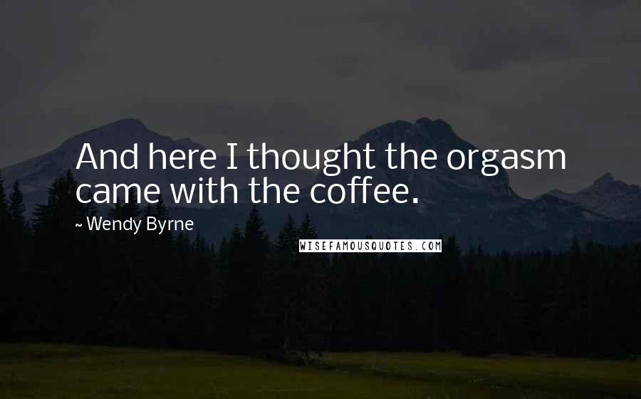 Wendy Byrne Quotes: And here I thought the orgasm came with the coffee.