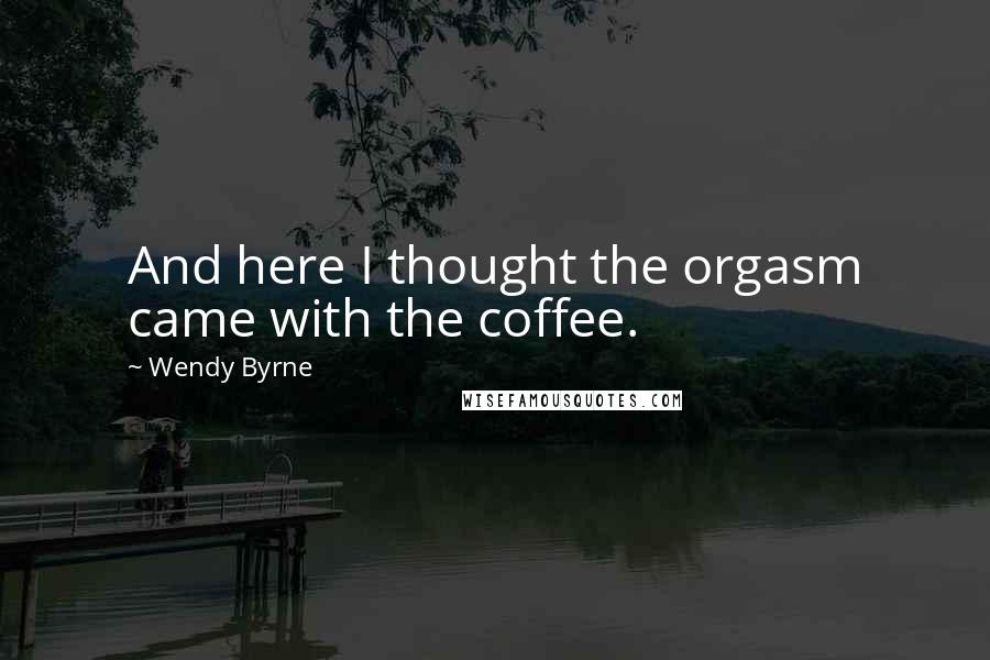 Wendy Byrne Quotes: And here I thought the orgasm came with the coffee.