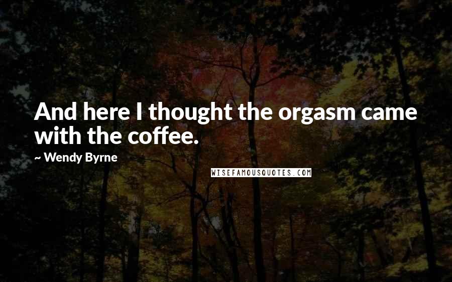 Wendy Byrne Quotes: And here I thought the orgasm came with the coffee.