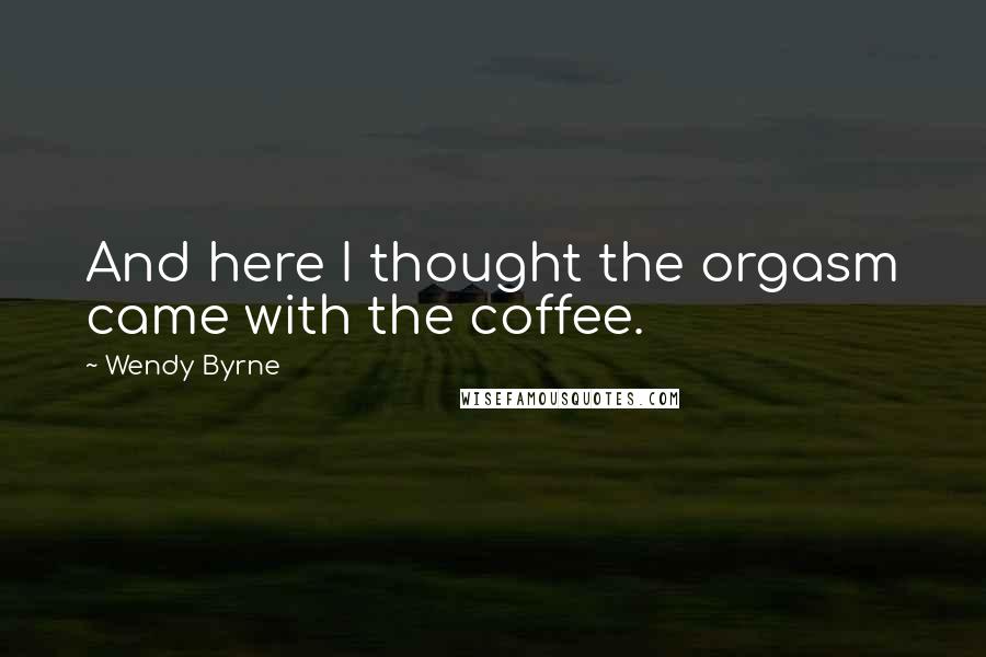 Wendy Byrne Quotes: And here I thought the orgasm came with the coffee.