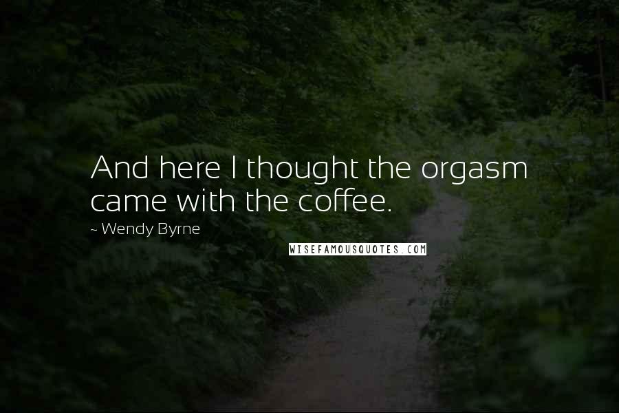 Wendy Byrne Quotes: And here I thought the orgasm came with the coffee.