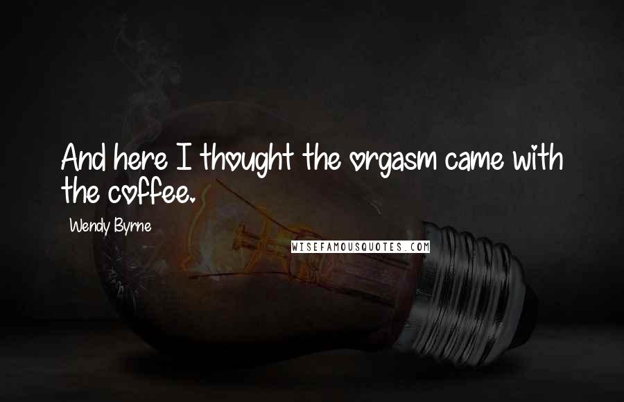 Wendy Byrne Quotes: And here I thought the orgasm came with the coffee.