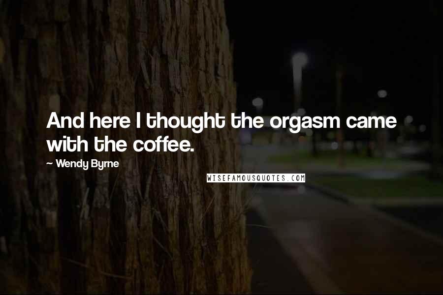 Wendy Byrne Quotes: And here I thought the orgasm came with the coffee.