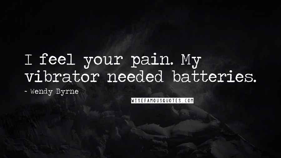 Wendy Byrne Quotes: I feel your pain. My vibrator needed batteries.