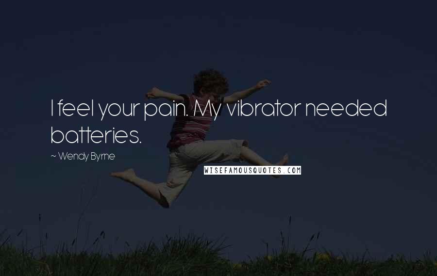 Wendy Byrne Quotes: I feel your pain. My vibrator needed batteries.