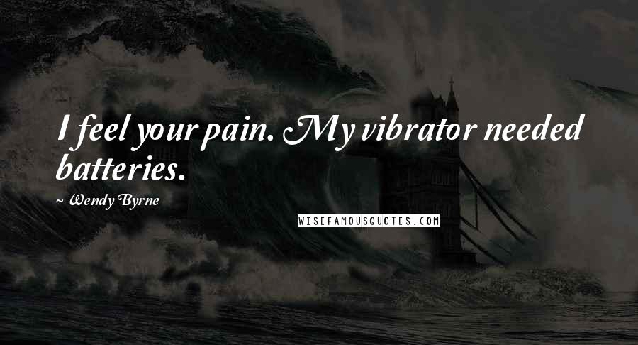 Wendy Byrne Quotes: I feel your pain. My vibrator needed batteries.
