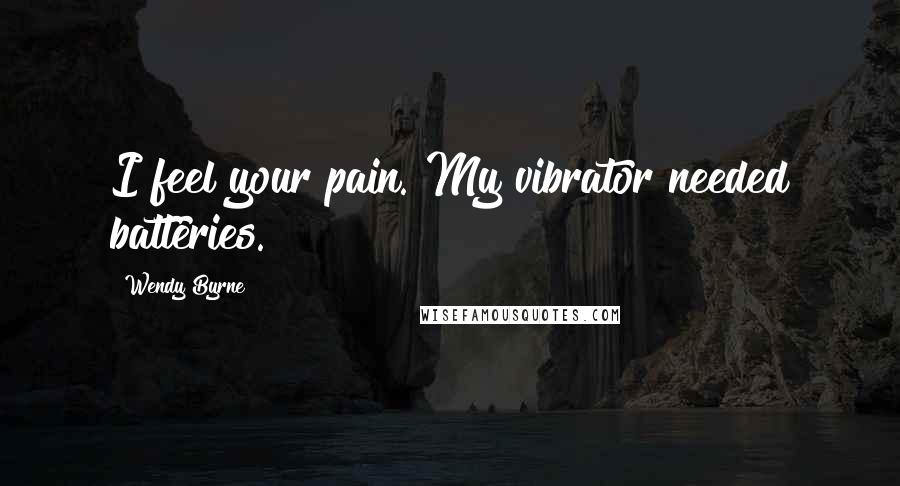 Wendy Byrne Quotes: I feel your pain. My vibrator needed batteries.
