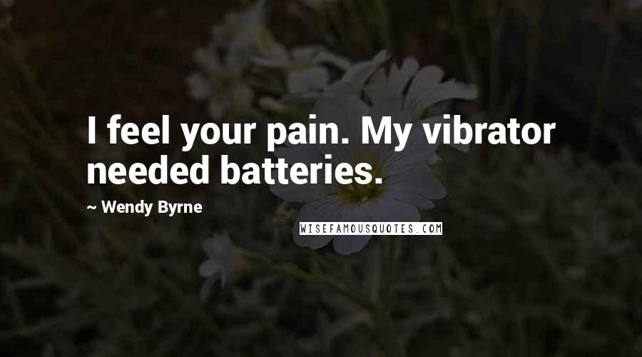 Wendy Byrne Quotes: I feel your pain. My vibrator needed batteries.