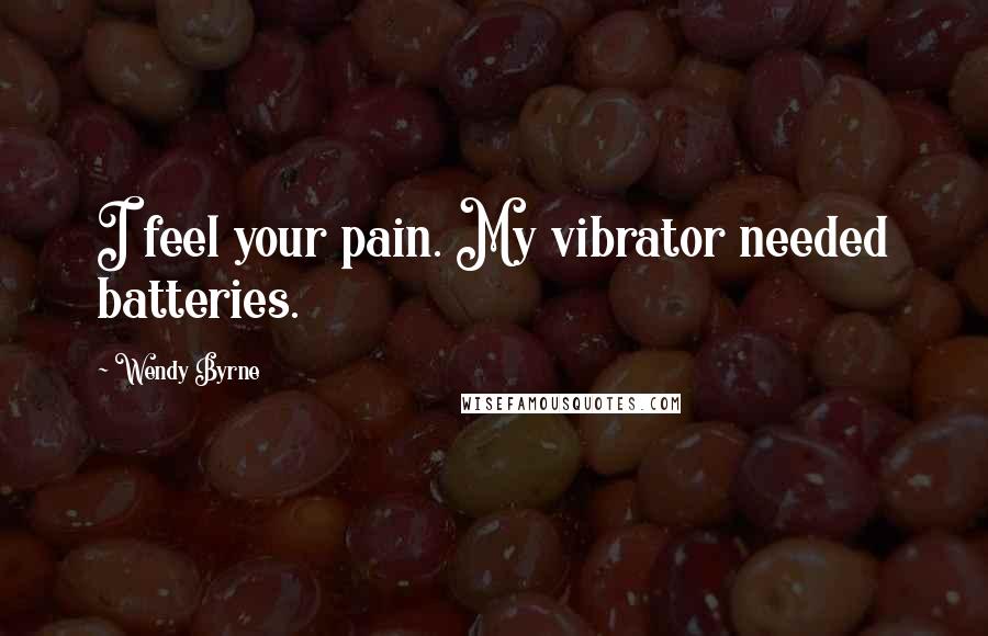 Wendy Byrne Quotes: I feel your pain. My vibrator needed batteries.
