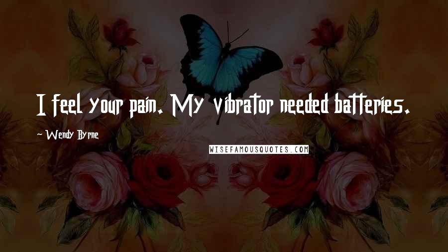 Wendy Byrne Quotes: I feel your pain. My vibrator needed batteries.