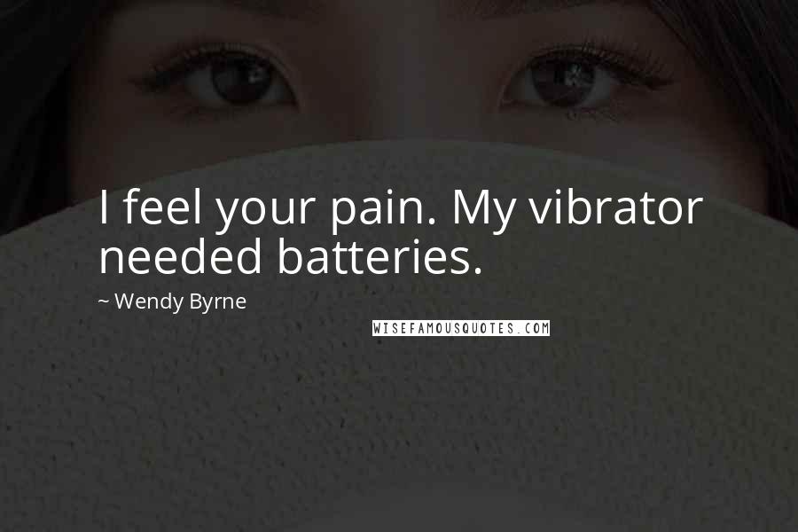 Wendy Byrne Quotes: I feel your pain. My vibrator needed batteries.