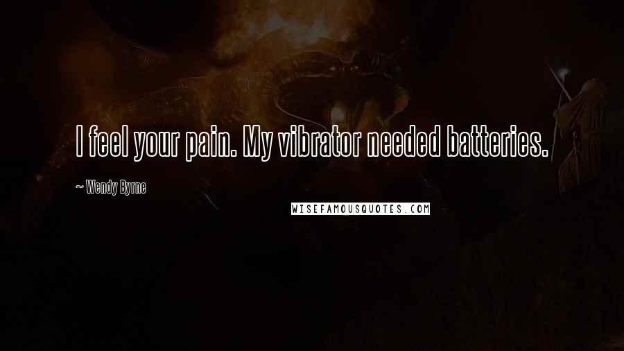 Wendy Byrne Quotes: I feel your pain. My vibrator needed batteries.