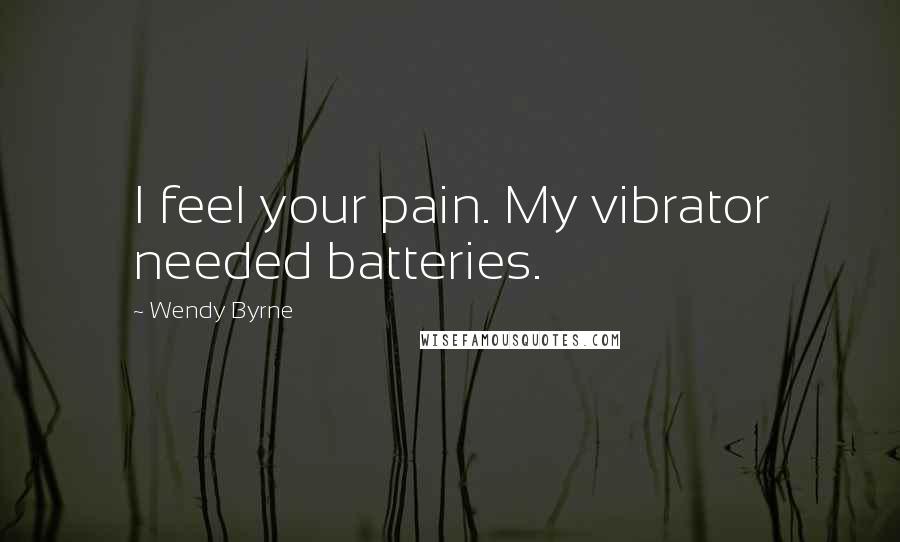 Wendy Byrne Quotes: I feel your pain. My vibrator needed batteries.