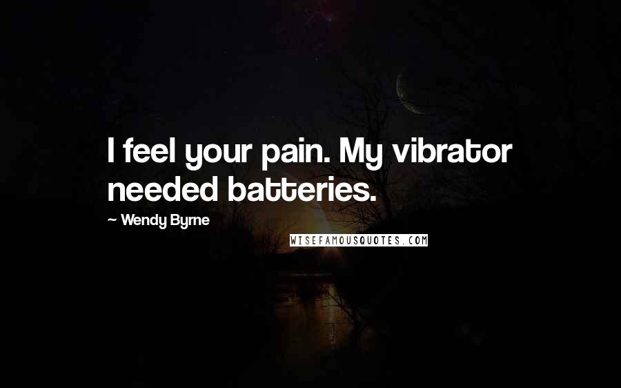 Wendy Byrne Quotes: I feel your pain. My vibrator needed batteries.