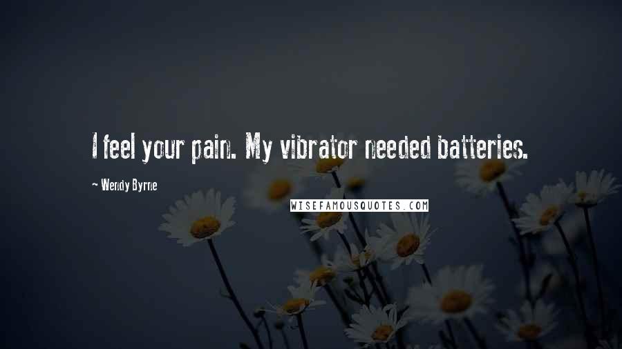 Wendy Byrne Quotes: I feel your pain. My vibrator needed batteries.