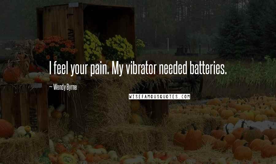 Wendy Byrne Quotes: I feel your pain. My vibrator needed batteries.