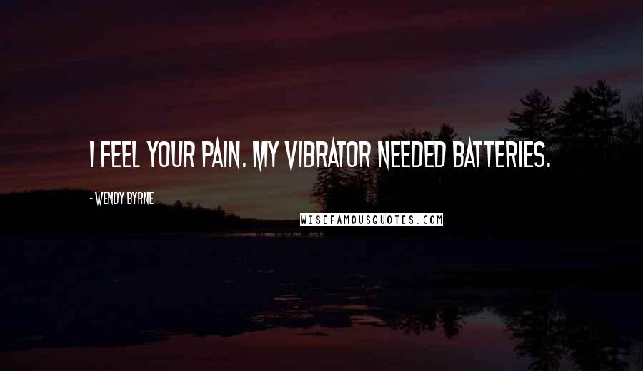 Wendy Byrne Quotes: I feel your pain. My vibrator needed batteries.