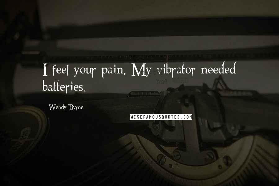 Wendy Byrne Quotes: I feel your pain. My vibrator needed batteries.