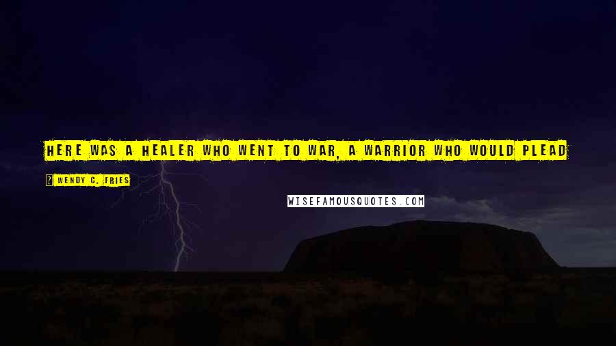 Wendy C. Fries Quotes: Here was a healer who went to war, a warrior who would plead for peace, a homebody who again and again left his small comforts to aid others.