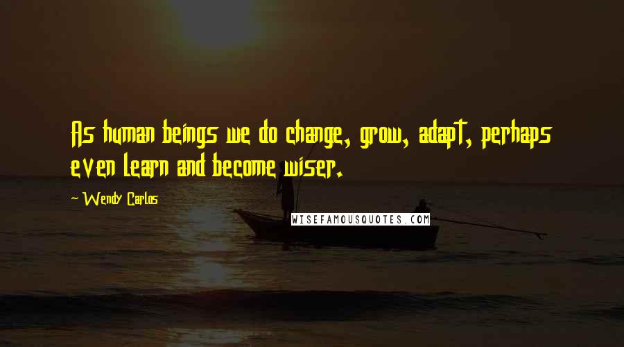 Wendy Carlos Quotes: As human beings we do change, grow, adapt, perhaps even learn and become wiser.