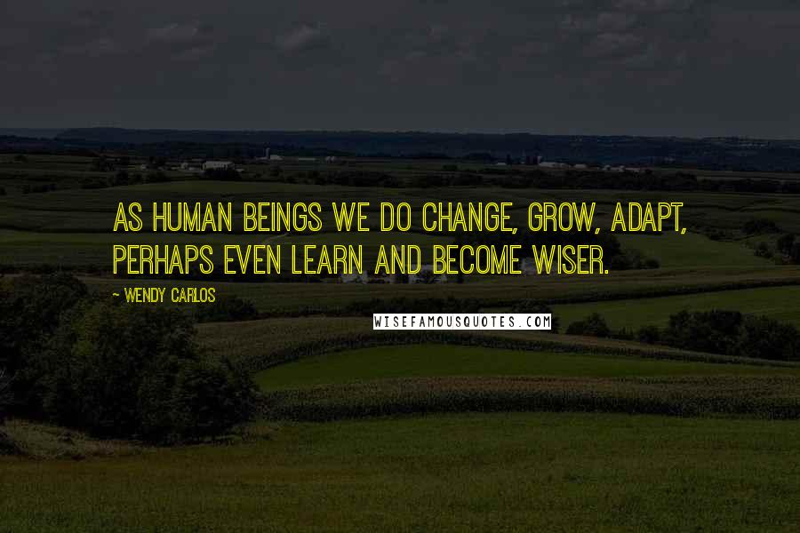 Wendy Carlos Quotes: As human beings we do change, grow, adapt, perhaps even learn and become wiser.