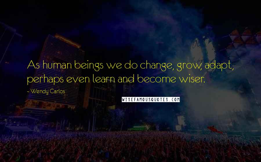 Wendy Carlos Quotes: As human beings we do change, grow, adapt, perhaps even learn and become wiser.