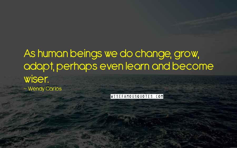 Wendy Carlos Quotes: As human beings we do change, grow, adapt, perhaps even learn and become wiser.