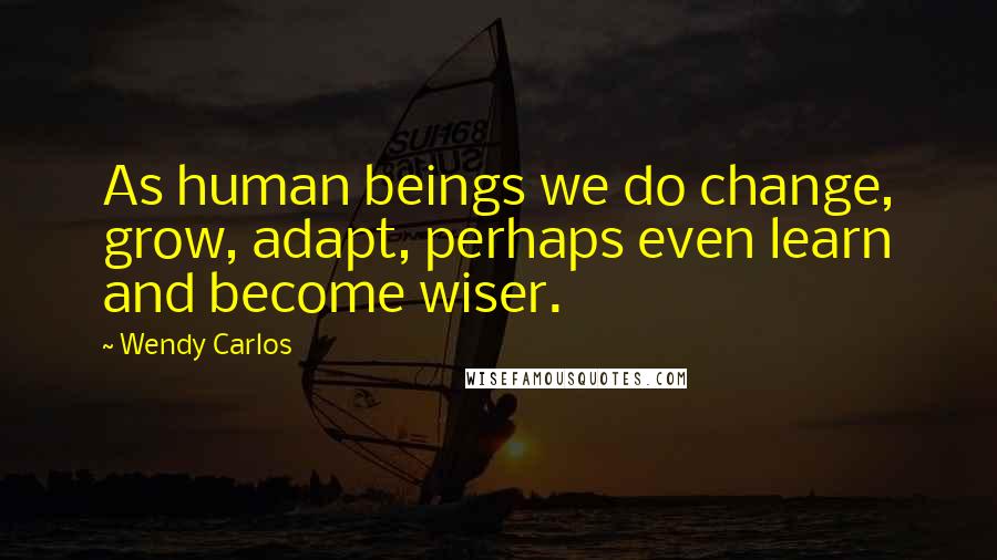 Wendy Carlos Quotes: As human beings we do change, grow, adapt, perhaps even learn and become wiser.