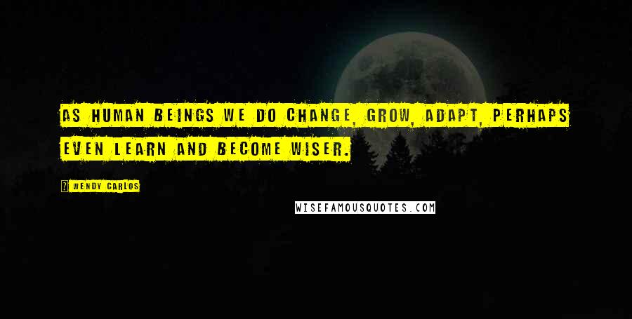 Wendy Carlos Quotes: As human beings we do change, grow, adapt, perhaps even learn and become wiser.
