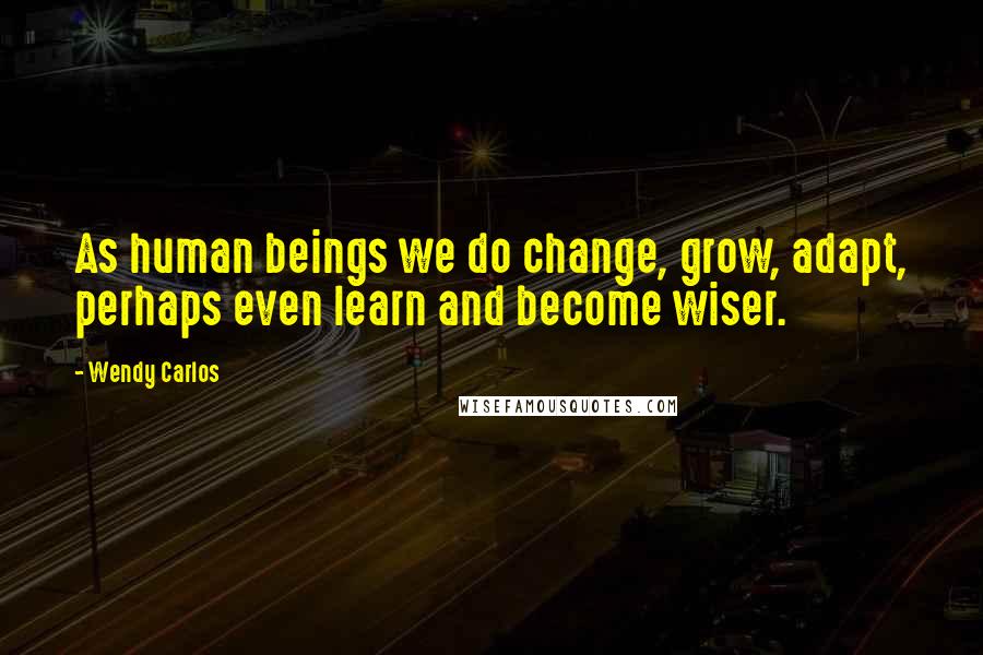 Wendy Carlos Quotes: As human beings we do change, grow, adapt, perhaps even learn and become wiser.