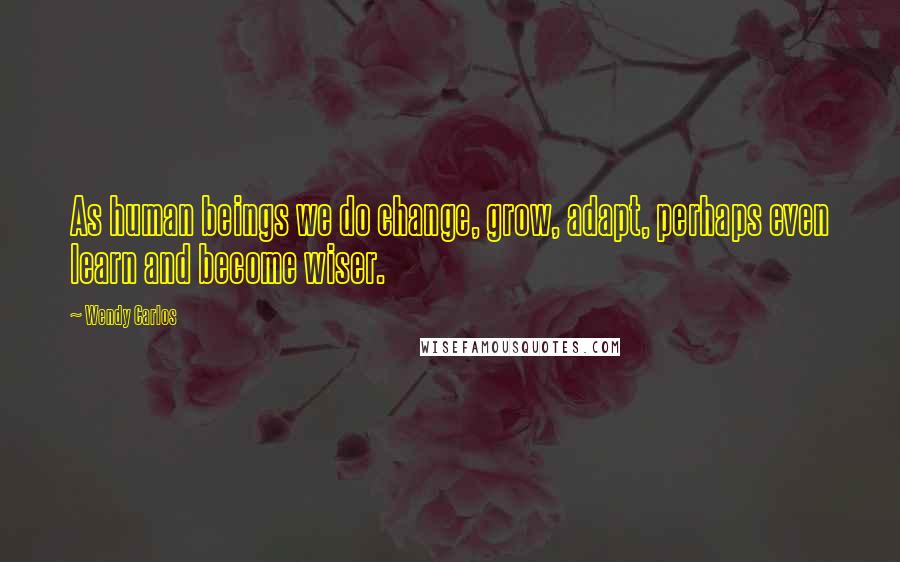 Wendy Carlos Quotes: As human beings we do change, grow, adapt, perhaps even learn and become wiser.